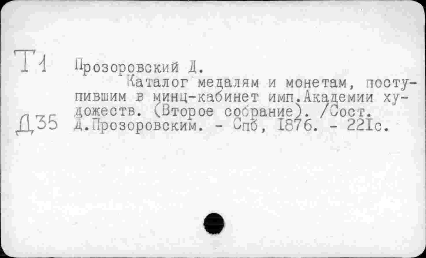 ﻿T4 Прозоровский Д.
Каталог медалям и монетам, поступившим в минц-кабинет имп.Академии ху-дожеств. (Второе собрание). /Вост.
Д35 Д.Прозоровским. - Опб, 18/6. - 221с.